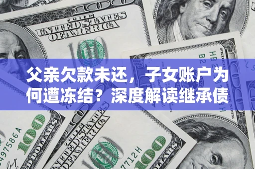 北京父亲欠款未还，子女账户为何遭冻结？深度解读继承债务迷局