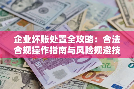 北京企业坏账处置全攻略：合法合规操作指南与风险规避技巧解析