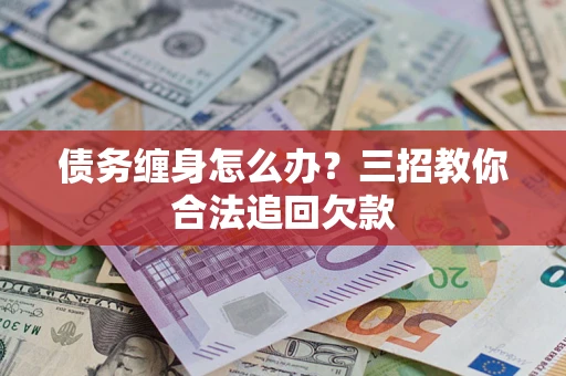 北京债务缠身怎么办？三招教你合法追回欠款