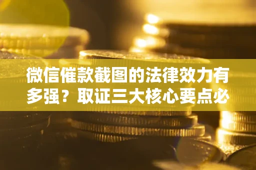 北京微信催款截图的法律效力有多强？取证三大核心要点必须知道！