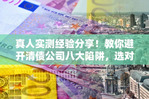 北京真人实测经验分享！教你避开清债公司八大陷阱，选对机构少走十年弯路