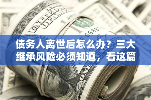 北京债务人离世后怎么办？三大继承风险必须知道，看这篇就够了