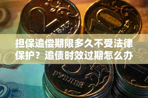 北京担保追偿期限多久不受法律保护？追债时效过期怎么办？