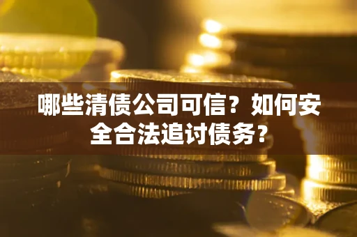 北京哪些清债公司可信？如何安全合法追讨债务？