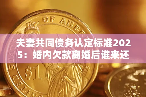 北京夫妻共同债务认定标准2025:婚内欠款离婚后谁来还? 北京夫妻共同债务认定标准2025:婚内欠款离婚后谁来还?