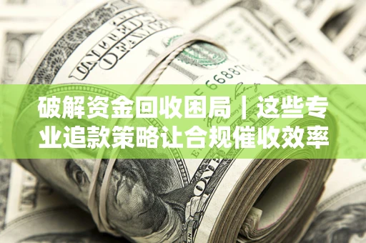 北京破解资金回收困局｜这些专业追款策略让合规催收效率翻倍