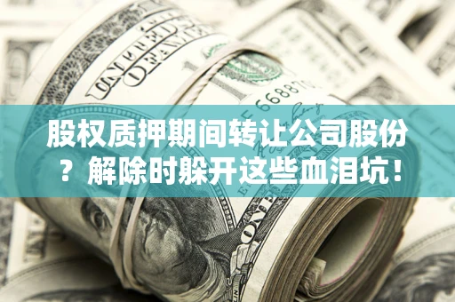 北京股权质押期间转让公司股份？解除时躲开这些血泪坑！