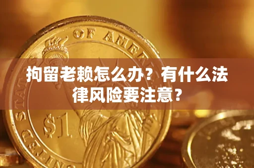 北京拘留老赖怎么办？有什么法律风险要注意？