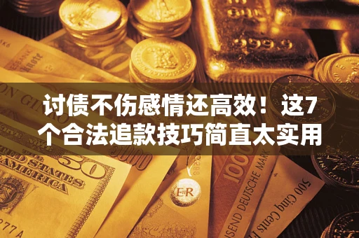 北京讨债不伤感情还高效！这7个合法追款技巧简直太实用
