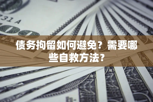 北京债务拘留如何避免？需要哪些自救方法？