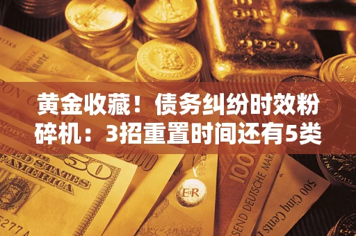 北京黄金收藏！债务纠纷时效粉碎机：3招重置时间还有5类不设年限的特殊债务