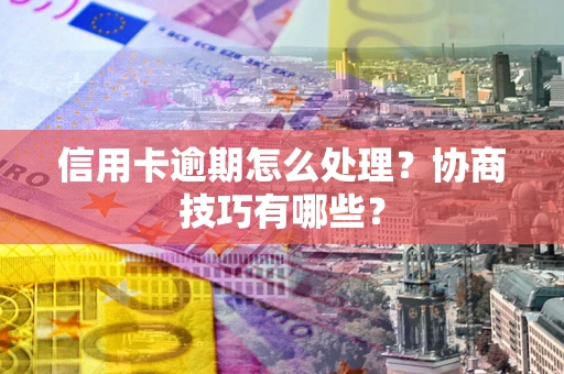 北京信用卡逾期怎么处理？协商技巧有哪些？