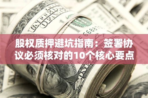 北京股权质押避坑指南:签署协议必须核对的10个核心要点 北京股权质押避坑指南:签署协议必须核对的10个核心要点