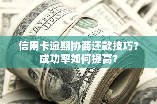 北京信用卡逾期协商还款技巧？成功率如何提高？