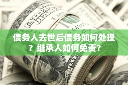 北京债务人去世后债务如何处理？继承人如何免责？