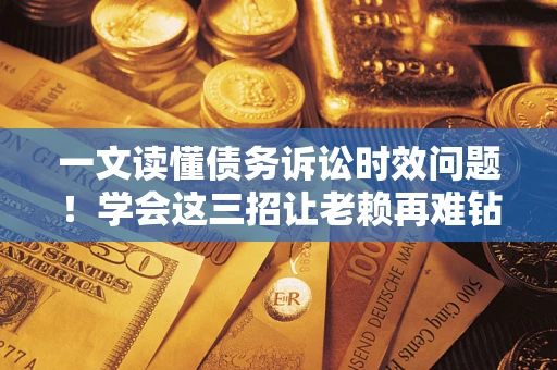 北京一文读懂债务诉讼时效问题！学会这三招让老赖再难钻空子