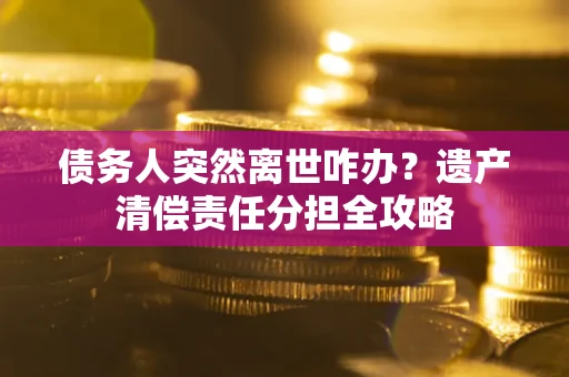 北京债务人突然离世咋办？遗产清偿责任分担全攻略