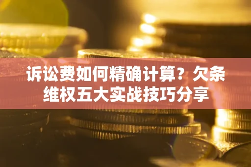 北京诉讼费如何精确计算？欠条维权五大实战技巧分享