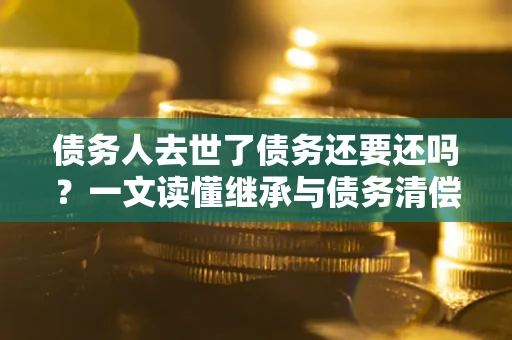 北京债务人去世了债务还要还吗？一文读懂继承与债务清偿