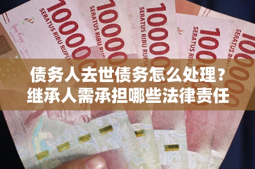 北京债务人去世债务怎么处理？继承人需承担哪些法律责任？