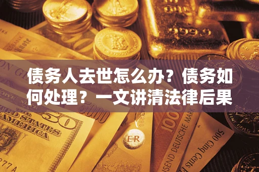北京债务人去世怎么办？债务如何处理？一文讲清法律后果