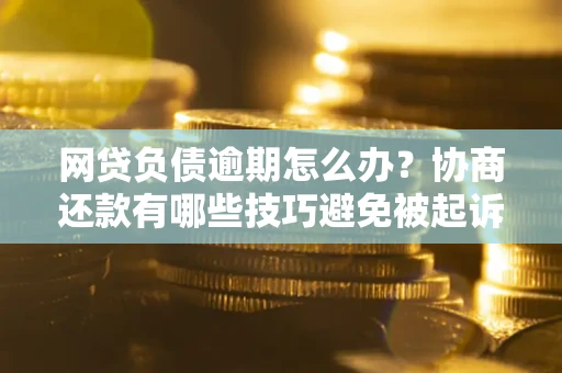 北京网贷负债逾期怎么办？协商还款有哪些技巧避免被起诉？