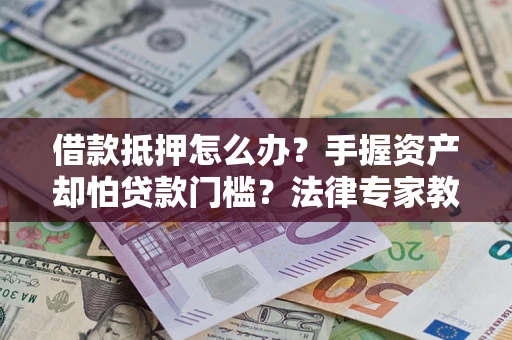 北京借款抵押怎么办？手握资产却怕贷款门槛？法律专家教你办抵押不踩坑