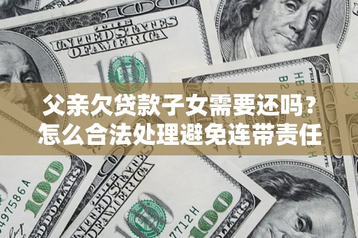 北京父亲欠贷款子女需要还吗？怎么合法处理避免连带责任？