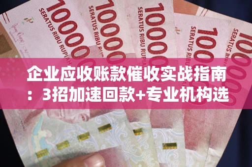 北京企业应收账款催收实战指南：3招加速回款+专业机构选择避坑