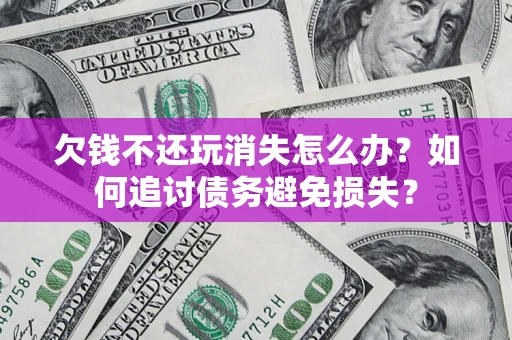 北京欠钱不还玩消失怎么办？如何追讨债务避免损失？
