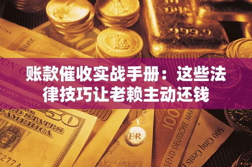 北京账款催收实战手册：这些法律技巧让老赖主动还钱