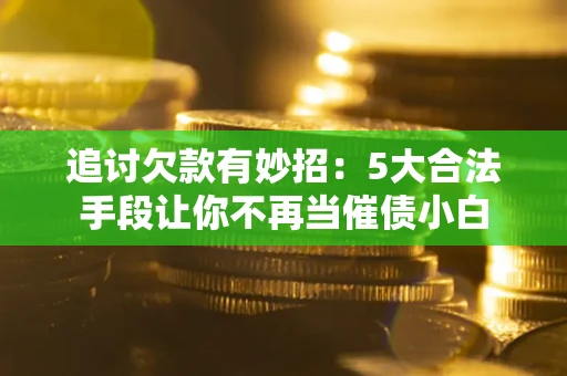 北京追讨欠款有妙招：5大合法手段让你不再当催债小白