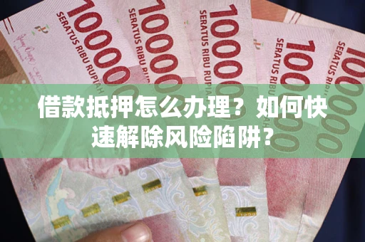 北京借款抵押怎么办理？如何快速解除风险陷阱？