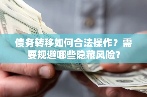 北京债务转移如何合法操作？需要规避哪些隐藏风险？