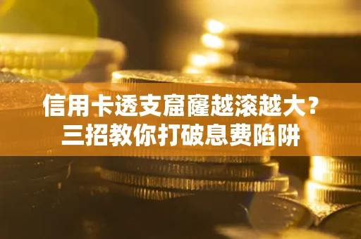 北京信用卡透支窟窿越滚越大？三招教你打破息费陷阱