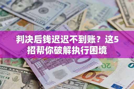 北京判决后钱迟迟不到账？这5招帮你破解执行困境