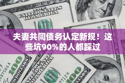 北京夫妻共同债务认定新规！这些坑90%的人都踩过