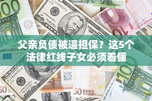 北京父亲负债被逼担保？这5个法律红线子女必须看懂