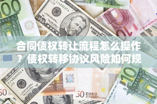 北京合同债权转让流程怎么操作？债权转移协议风险如何规避？