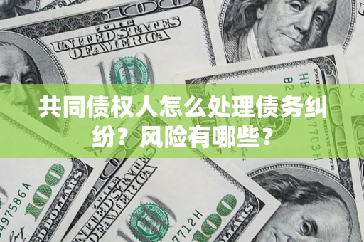 北京共同债权人怎么处理债务纠纷？风险有哪些？