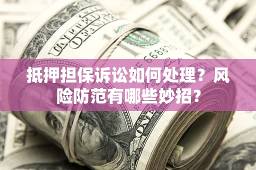 北京抵押担保诉讼如何处理？风险防范有哪些妙招？