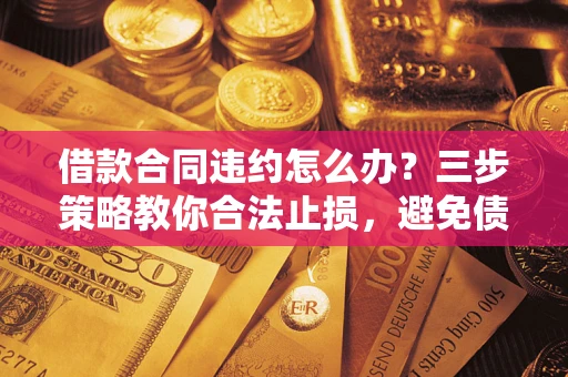 北京借款合同违约怎么办？三步策略教你合法止损，避免债务危机升级