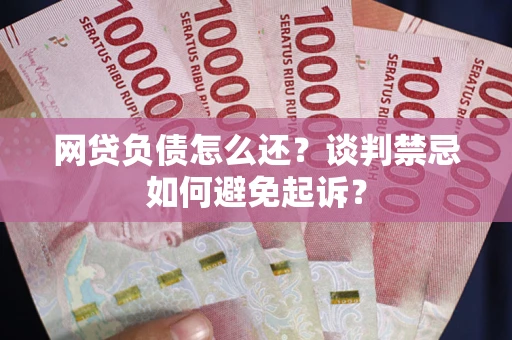 北京网贷负债怎么还？谈判禁忌如何避免起诉？