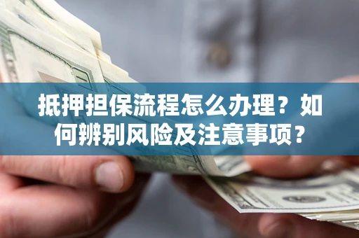 北京抵押担保流程怎么办理？如何辨别风险及注意事项？