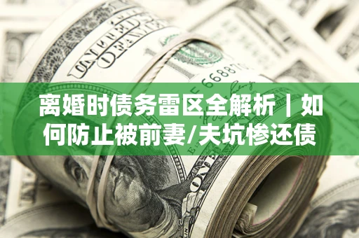 北京离婚时债务雷区全解析｜如何防止被前妻/夫坑惨还债？