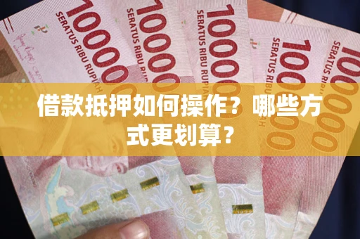 北京借款抵押如何操作？哪些方式更划算？