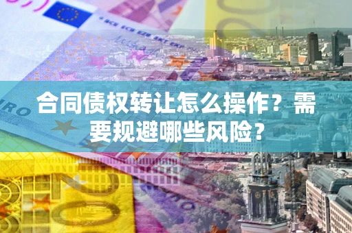 北京合同债权转让怎么操作？需要规避哪些风险？