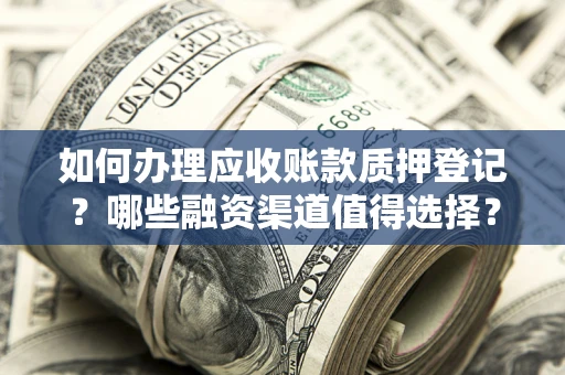 北京如何办理应收账款质押登记？哪些融资渠道值得选择？