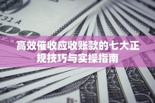 北京高效催收应收账款的七大正规技巧与实操指南