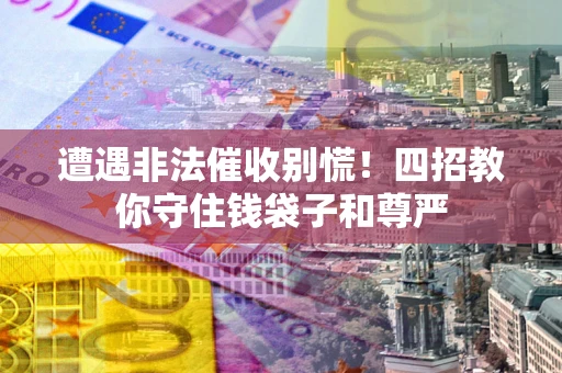 北京遭遇非法催收别慌！四招教你守住钱袋子和尊严